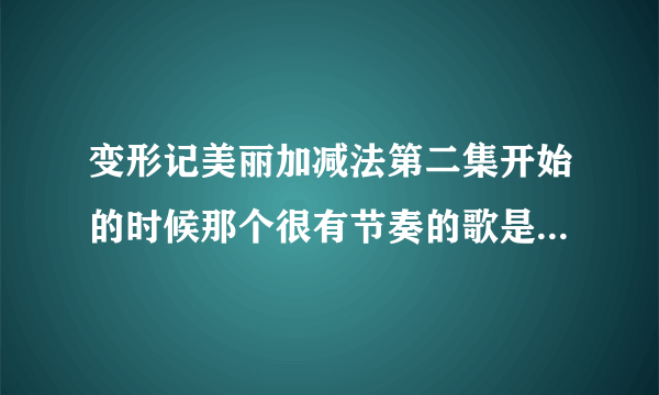 变形记美丽加减法第二集开始的时候那个很有节奏的歌是什么?急求~~~！！！！