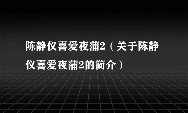 陈静仪喜爱夜蒲2（关于陈静仪喜爱夜蒲2的简介）