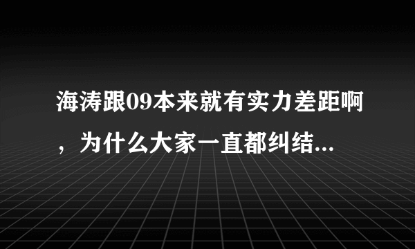 海涛跟09本来就有实力差距啊，为什么大家一直都纠结谁厉害？