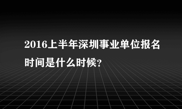 2016上半年深圳事业单位报名时间是什么时候？