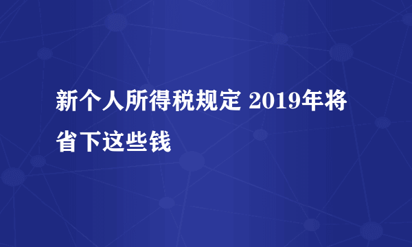 新个人所得税规定 2019年将省下这些钱