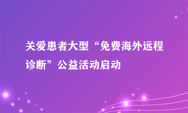 关爱患者大型“免费海外远程诊断”公益活动启动