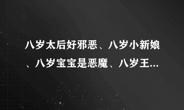 八岁太后好邪恶、八岁小新娘、八岁宝宝是恶魔、八岁王妃也倾城、八岁媚后、王妃十三岁