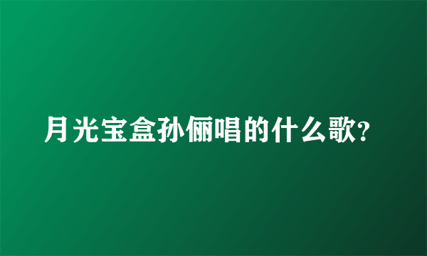 月光宝盒孙俪唱的什么歌？