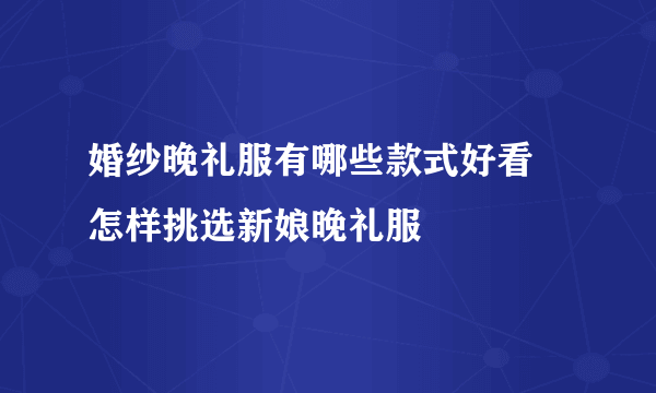 婚纱晚礼服有哪些款式好看   怎样挑选新娘晚礼服