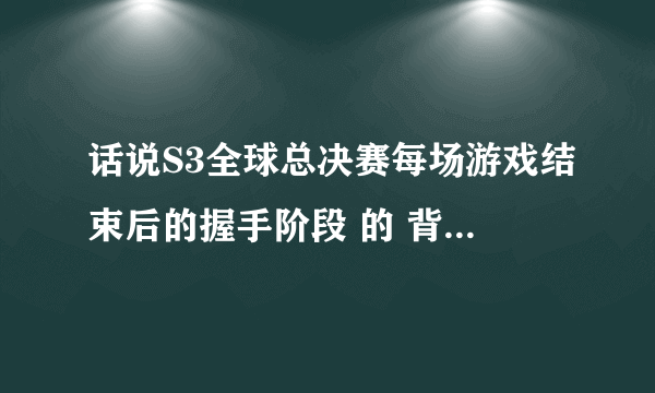 话说S3全球总决赛每场游戏结束后的握手阶段 的 背景音乐 是什么 好熟？