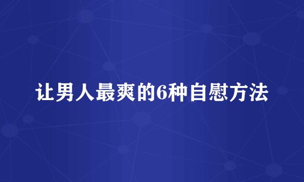 让男人最爽的6种自慰方法