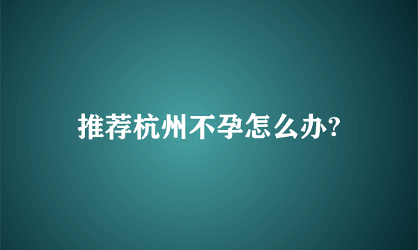 推荐杭州不孕怎么办?