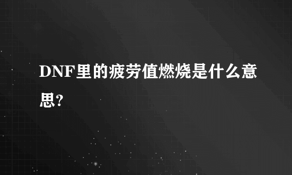 DNF里的疲劳值燃烧是什么意思?