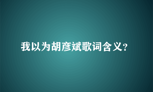 我以为胡彦斌歌词含义？