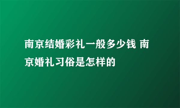 南京结婚彩礼一般多少钱 南京婚礼习俗是怎样的