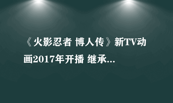 《火影忍者 博人传》新TV动画2017年开播 继承火的意志 超越新的传说