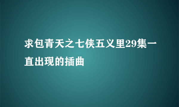 求包青天之七侠五义里29集一直出现的插曲