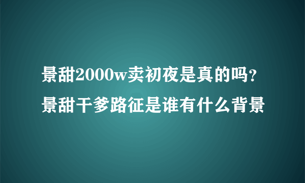 景甜2000w卖初夜是真的吗？景甜干爹路征是谁有什么背景