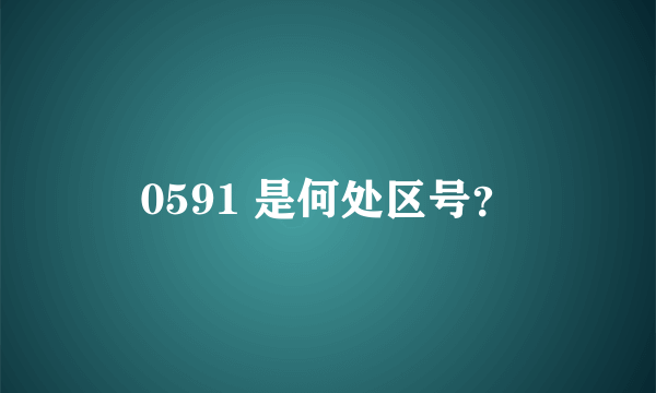 0591 是何处区号？