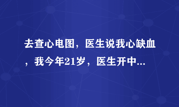 去查心电图，医生说我心缺血，我今年21岁，医生开中药，我不...