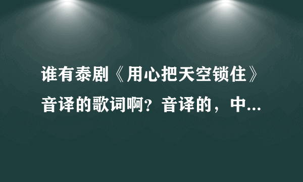 谁有泰剧《用心把天空锁住》音译的歌词啊？音译的，中文的，都要。