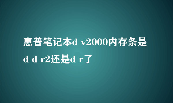 惠普笔记本d v2000内存条是d d r2还是d r了