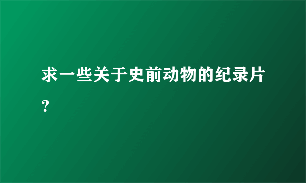 求一些关于史前动物的纪录片？