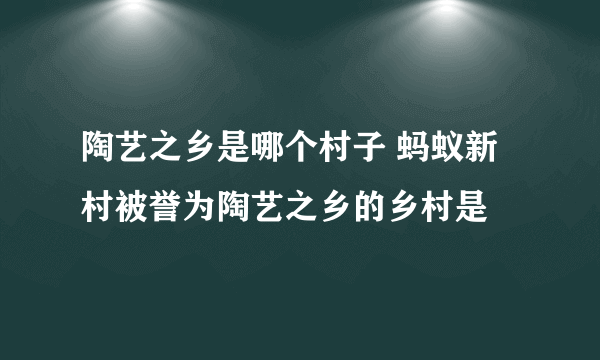 陶艺之乡是哪个村子 蚂蚁新村被誉为陶艺之乡的乡村是