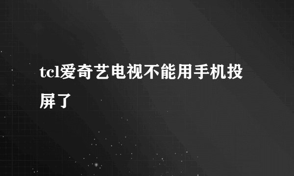 tcl爱奇艺电视不能用手机投屏了