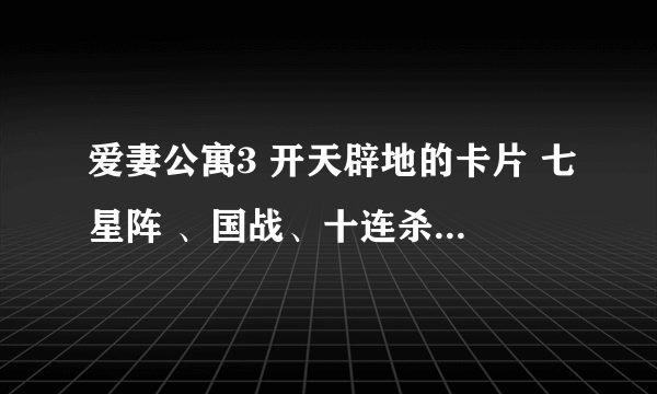 爱妻公寓3 开天辟地的卡片 七星阵 、国战、十连杀。卡片内容是什么？