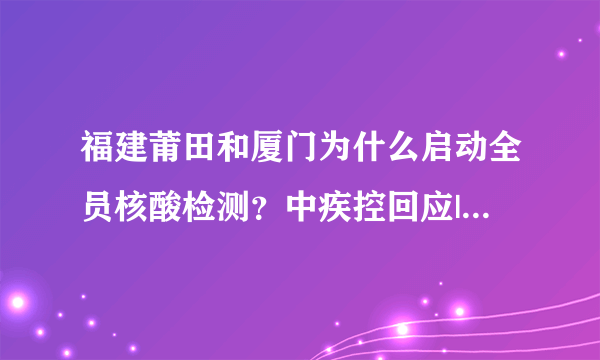 福建莆田和厦门为什么启动全员核酸检测？中疾控回应|新冠肺炎