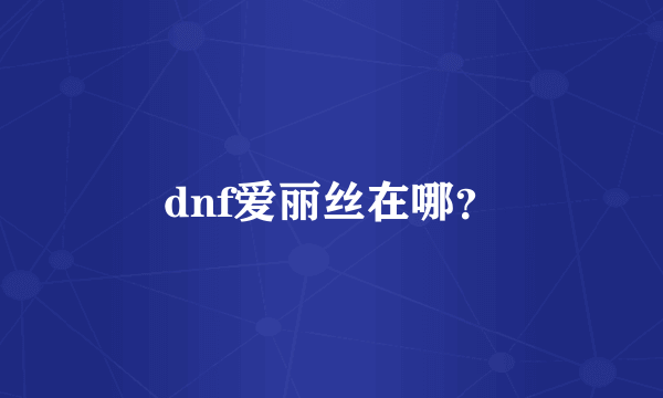 dnf爱丽丝在哪？