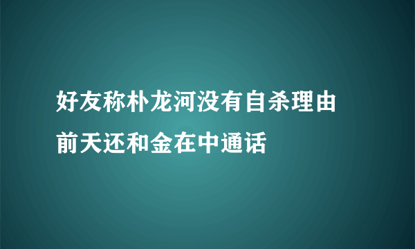 好友称朴龙河没有自杀理由 前天还和金在中通话