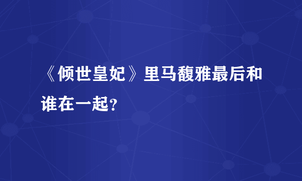 《倾世皇妃》里马馥雅最后和谁在一起？