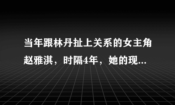 当年跟林丹扯上关系的女主角赵雅淇，时隔4年，她的现状如何了？