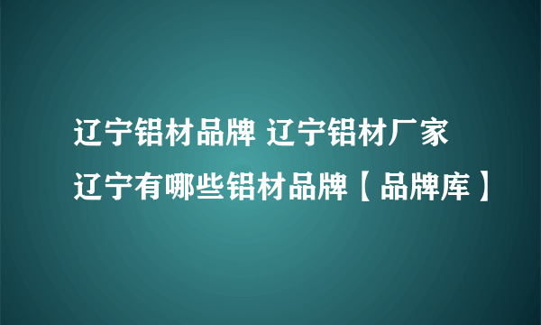 辽宁铝材品牌 辽宁铝材厂家 辽宁有哪些铝材品牌【品牌库】