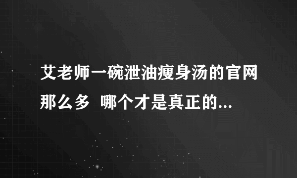 艾老师一碗泄油瘦身汤的官网那么多  哪个才是真正的正品官网