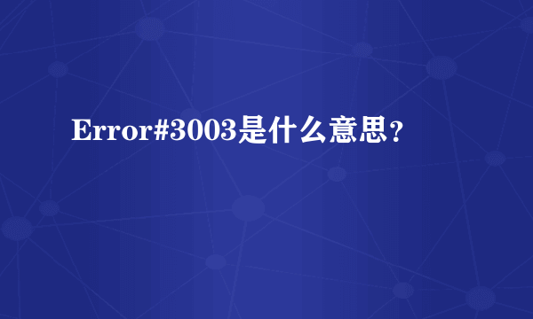 Error#3003是什么意思？