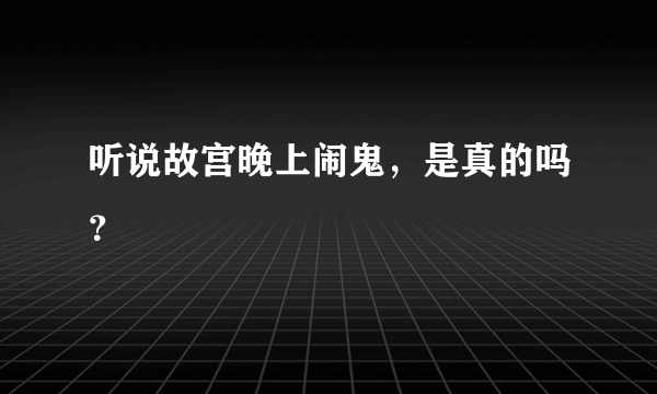 听说故宫晚上闹鬼，是真的吗？