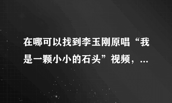 在哪可以找到李玉刚原唱“我是一颗小小的石头”视频，或在线观看！