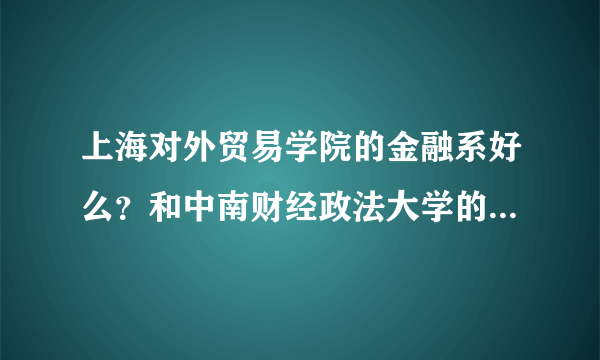 上海对外贸易学院的金融系好么？和中南财经政法大学的相比哪个更好？...