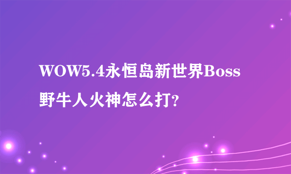 WOW5.4永恒岛新世界Boss野牛人火神怎么打？