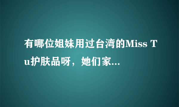 有哪位姐妹用过台湾的Miss Tu护肤品呀，她们家的海藻糖面膜据说是可以吃的，真的假的呀？