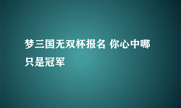 梦三国无双杯报名 你心中哪只是冠军