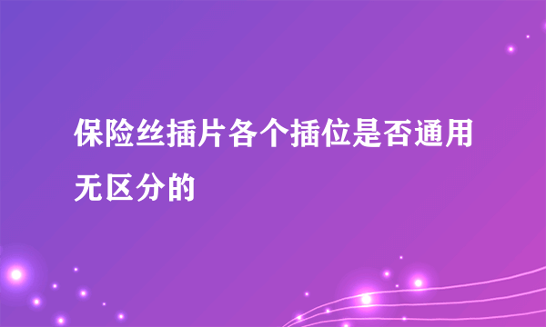 保险丝插片各个插位是否通用无区分的