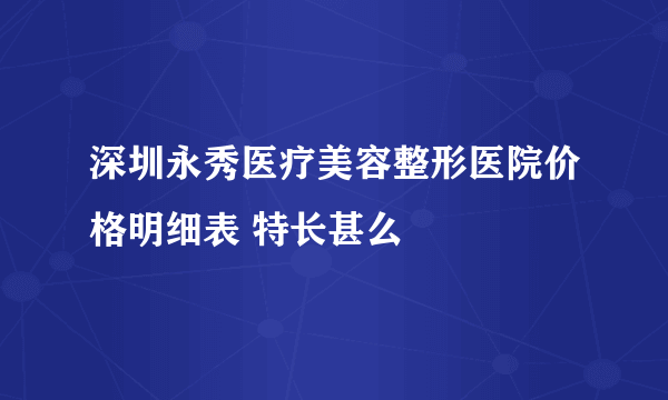 深圳永秀医疗美容整形医院价格明细表 特长甚么