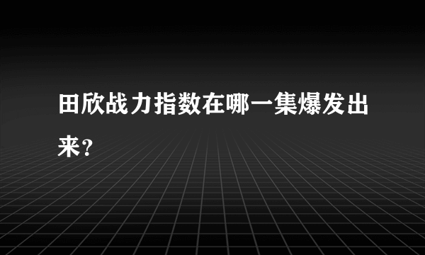 田欣战力指数在哪一集爆发出来？