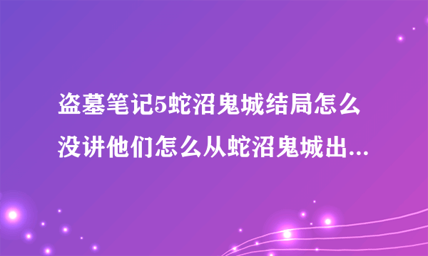 盗墓笔记5蛇沼鬼城结局怎么没讲他们怎么从蛇沼鬼城出来的？？