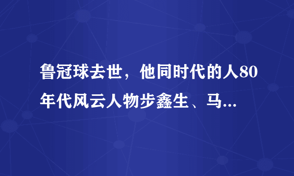 鲁冠球去世，他同时代的人80年代风云人物步鑫生、马胜利、年广久咋样了？