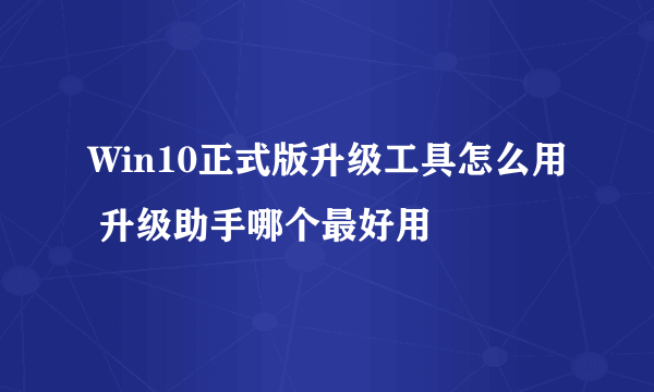 Win10正式版升级工具怎么用 升级助手哪个最好用