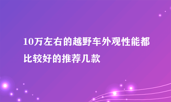 10万左右的越野车外观性能都比较好的推荐几款