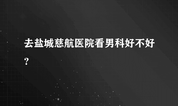 去盐城慈航医院看男科好不好？