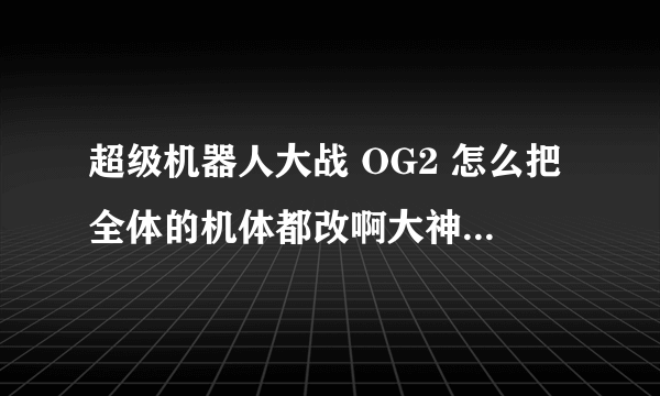 超级机器人大战 OG2 怎么把全体的机体都改啊大神们帮帮忙