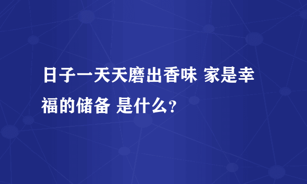 日子一天天磨出香味 家是幸福的储备 是什么？